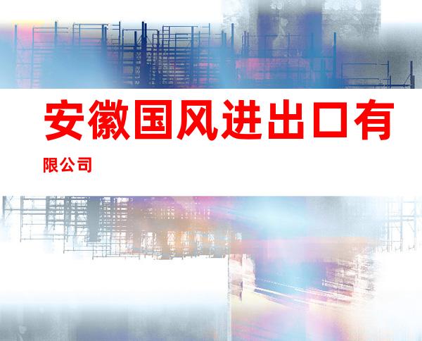 安徽国风进出口有限公司